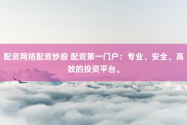 配资网络配资炒股 配资第一门户：专业、安全、高效的投资平台。