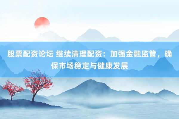 股票配资论坛 继续清理配资：加强金融监管，确保市场稳定与健康发展