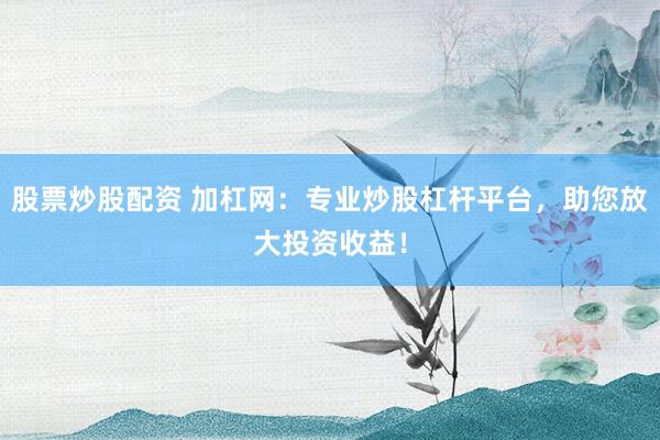 股票炒股配资 加杠网：专业炒股杠杆平台，助您放大投资收益！