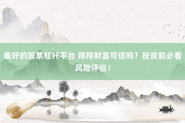最好的股票杠杆平台 翔翔财富可信吗？投资前必看风险评估！