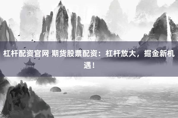 杠杆配资官网 期货股票配资：杠杆放大，掘金新机遇！