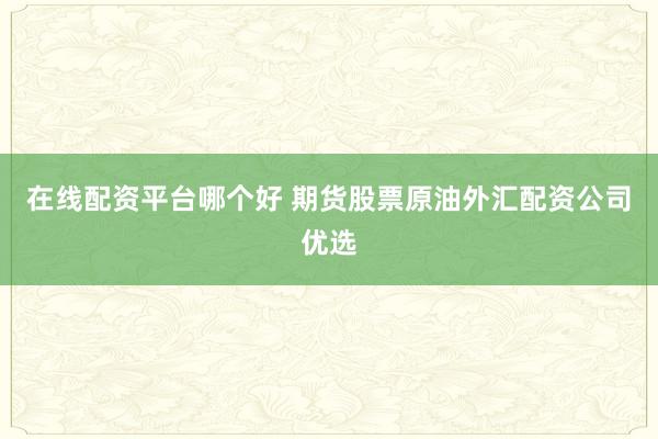 在线配资平台哪个好 期货股票原油外汇配资公司优选
