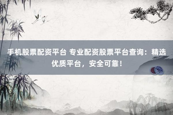 手机股票配资平台 专业配资股票平台查询：精选优质平台，安全可靠！