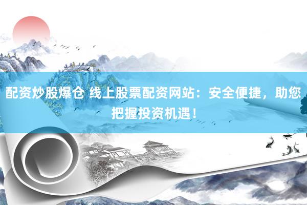 配资炒股爆仓 线上股票配资网站：安全便捷，助您把握投资机遇！