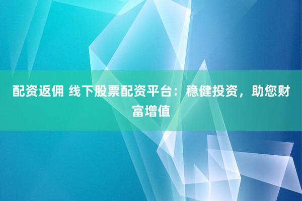配资返佣 线下股票配资平台：稳健投资，助您财富增值