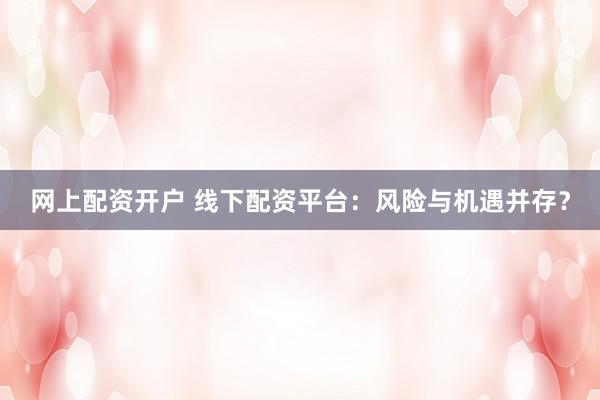 网上配资开户 线下配资平台：风险与机遇并存？