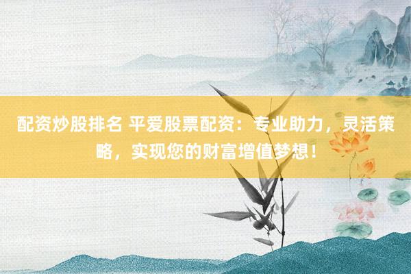 配资炒股排名 平爱股票配资：专业助力，灵活策略，实现您的财富增值梦想！