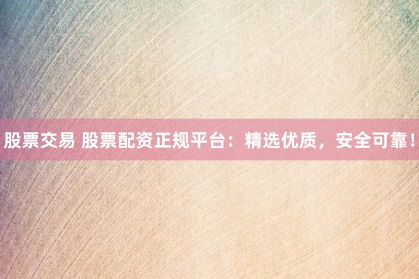 股票交易 股票配资正规平台：精选优质，安全可靠！