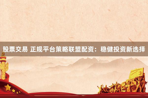 股票交易 正规平台策略联盟配资：稳健投资新选择