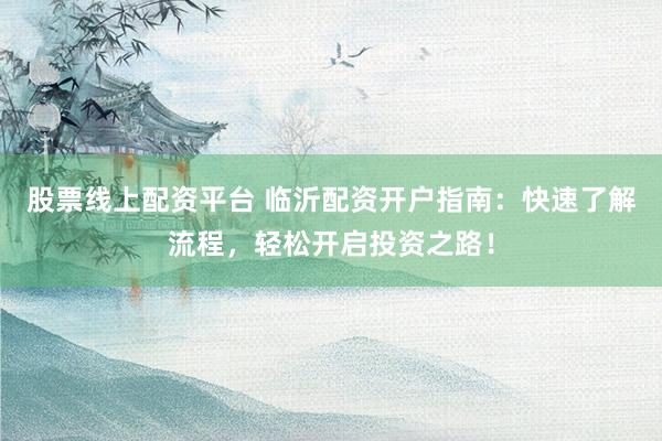 股票线上配资平台 临沂配资开户指南：快速了解流程，轻松开启投资之路！