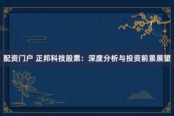 配资门户 正邦科技股票：深度分析与投资前景展望