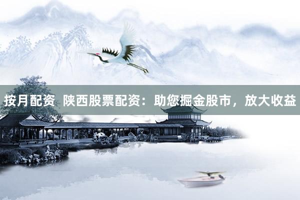 按月配资  陕西股票配资：助您掘金股市，放大收益