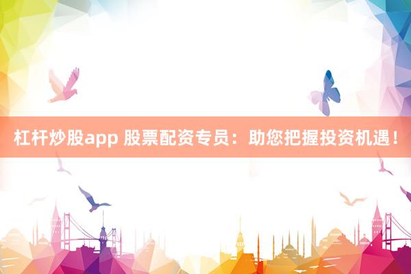杠杆炒股app 股票配资专员：助您把握投资机遇！