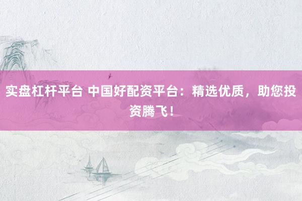 实盘杠杆平台 中国好配资平台：精选优质，助您投资腾飞！