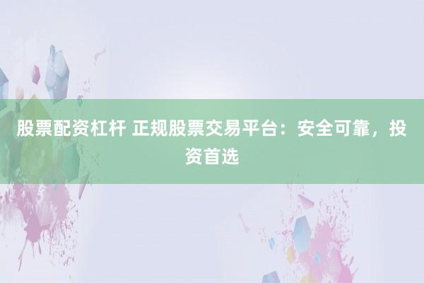股票配资杠杆 正规股票交易平台：安全可靠，投资首选