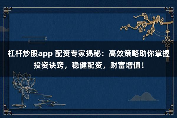 杠杆炒股app 配资专家揭秘：高效策略助你掌握投资诀窍，稳健配资，财富增值！