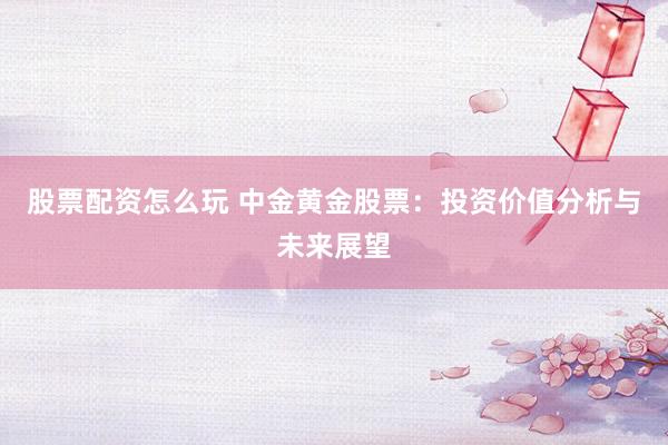 股票配资怎么玩 中金黄金股票：投资价值分析与未来展望
