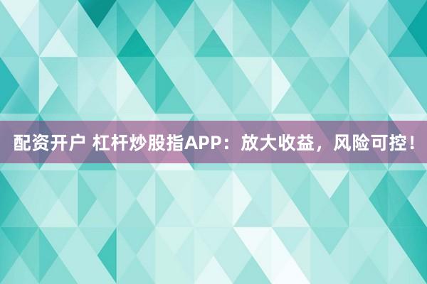 配资开户 杠杆炒股指APP：放大收益，风险可控！