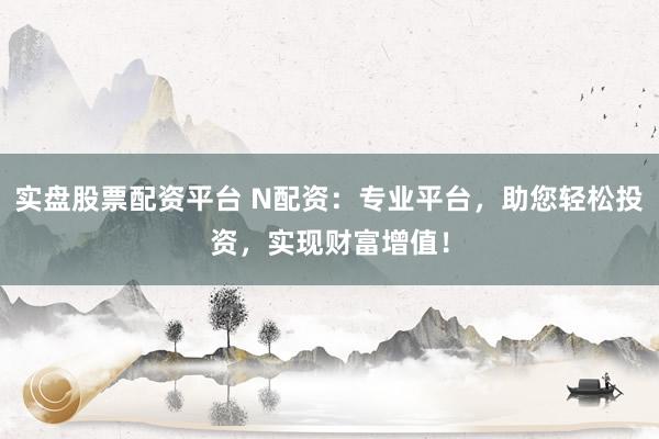 实盘股票配资平台 N配资：专业平台，助您轻松投资，实现财富增值！