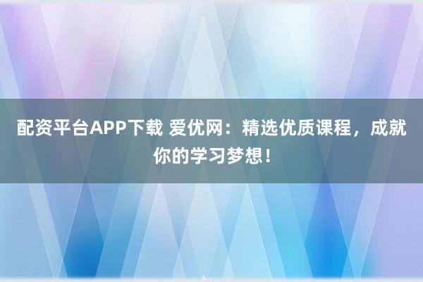 配资平台APP下载 爱优网：精选优质课程，成就你的学习梦想！