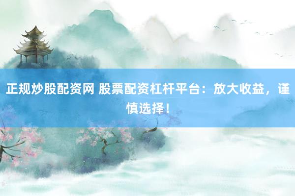 正规炒股配资网 股票配资杠杆平台：放大收益，谨慎选择！