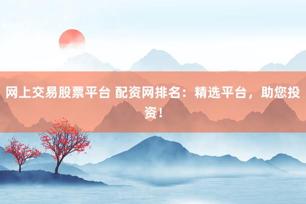 网上交易股票平台 配资网排名：精选平台，助您投资！