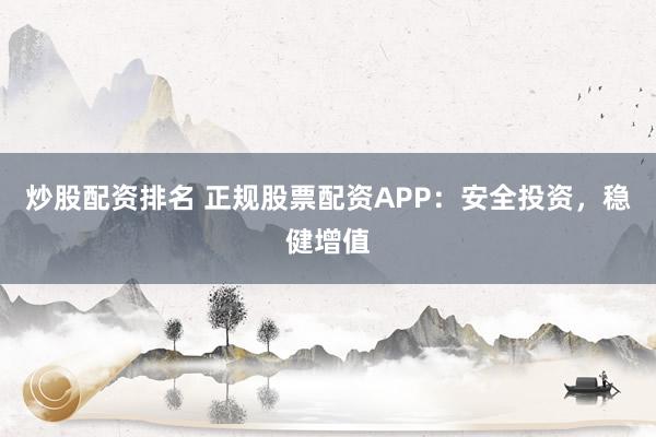 炒股配资排名 正规股票配资APP：安全投资，稳健增值