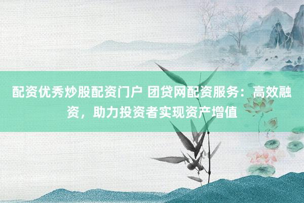 配资优秀炒股配资门户 团贷网配资服务：高效融资，助力投资者实现资产增值