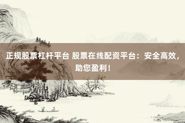 正规股票杠杆平台 股票在线配资平台：安全高效，助您盈利！
