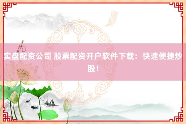 实盘配资公司 股票配资开户软件下载：快速便捷炒股！