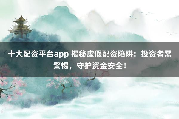 十大配资平台app 揭秘虚假配资陷阱：投资者需警惕，守护资金安全！