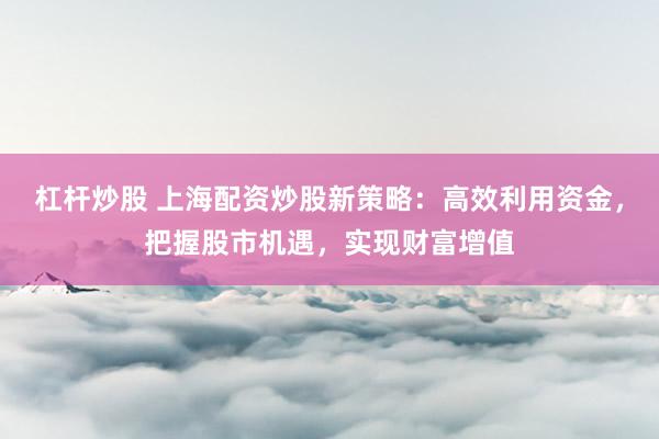杠杆炒股 上海配资炒股新策略：高效利用资金，把握股市机遇，实现财富增值