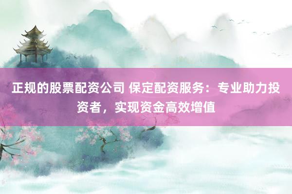 正规的股票配资公司 保定配资服务：专业助力投资者，实现资金高效增值
