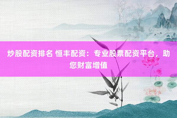 炒股配资排名 恒丰配资：专业股票配资平台，助您财富增值