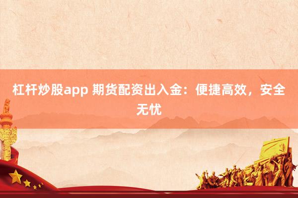 杠杆炒股app 期货配资出入金：便捷高效，安全无忧
