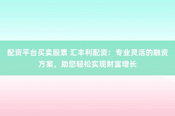 配资平台买卖股票 汇丰利配资：专业灵活的融资方案，助您轻松实现财富增长
