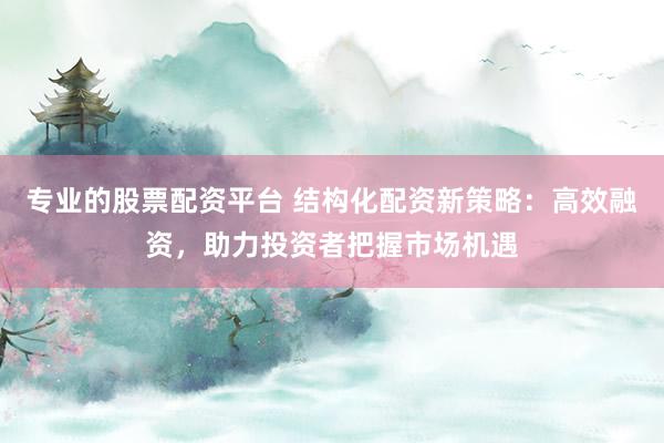 专业的股票配资平台 结构化配资新策略：高效融资，助力投资者把握市场机遇