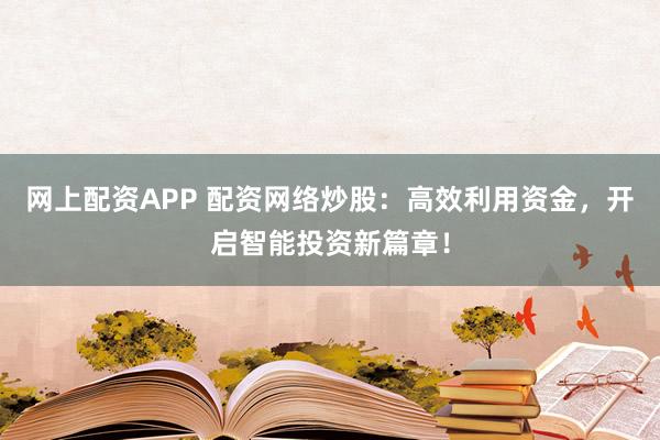 网上配资APP 配资网络炒股：高效利用资金，开启智能投资新篇章！