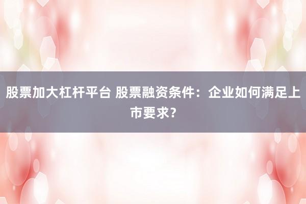 股票加大杠杆平台 股票融资条件：企业如何满足上市要求？