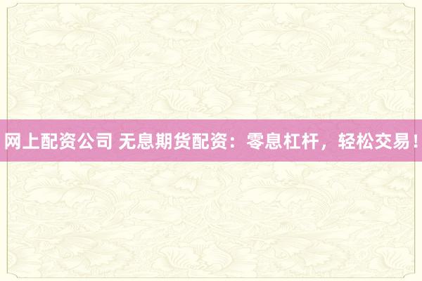 网上配资公司 无息期货配资：零息杠杆，轻松交易！