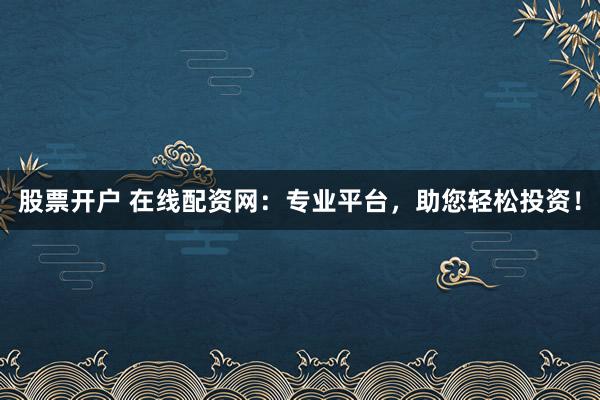 股票开户 在线配资网：专业平台，助您轻松投资！