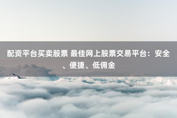 配资平台买卖股票 最佳网上股票交易平台：安全、便捷、低佣金