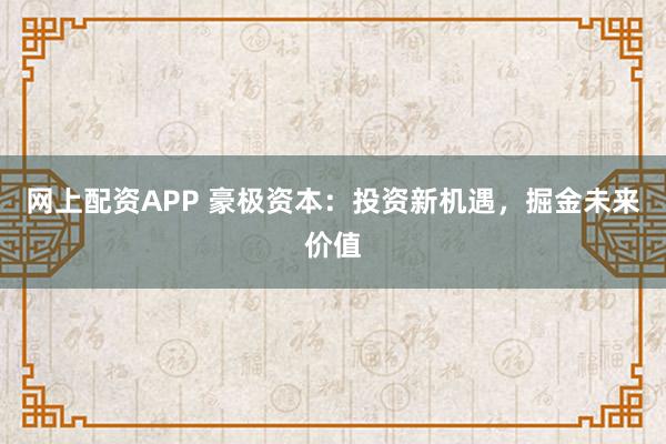 网上配资APP 豪极资本：投资新机遇，掘金未来价值