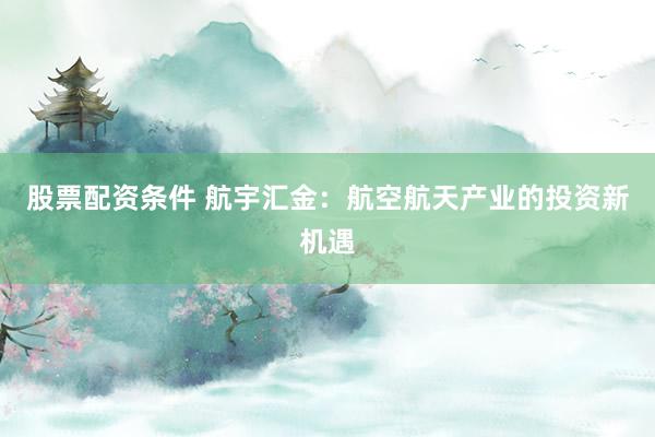 股票配资条件 航宇汇金：航空航天产业的投资新机遇