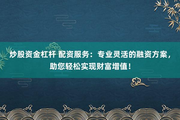 炒股资金杠杆 配资服务：专业灵活的融资方案，助您轻松实现财富增值！