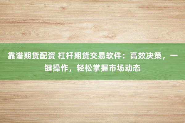 靠谱期货配资 杠杆期货交易软件：高效决策，一键操作，轻松掌握市场动态