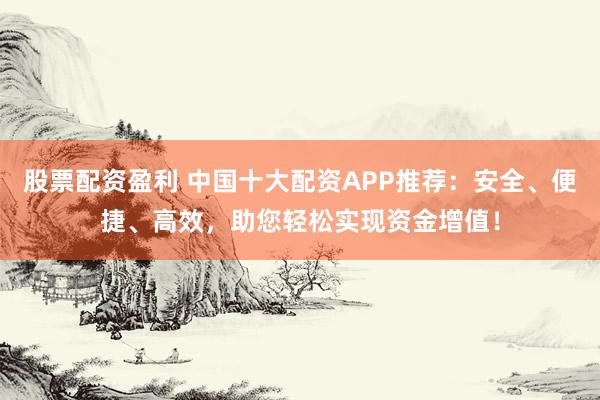 股票配资盈利 中国十大配资APP推荐：安全、便捷、高效，助您轻松实现资金增值！