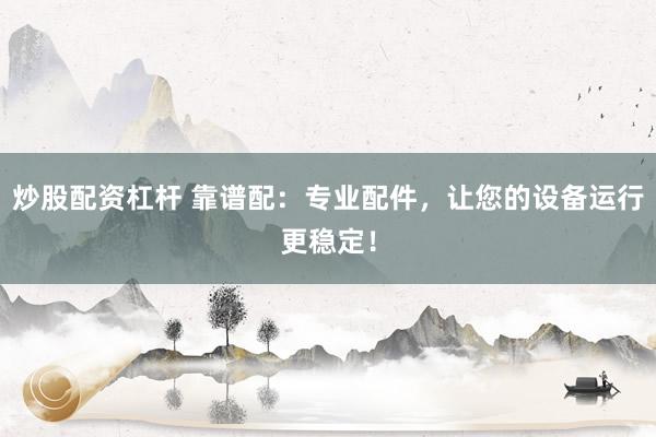 炒股配资杠杆 靠谱配：专业配件，让您的设备运行更稳定！