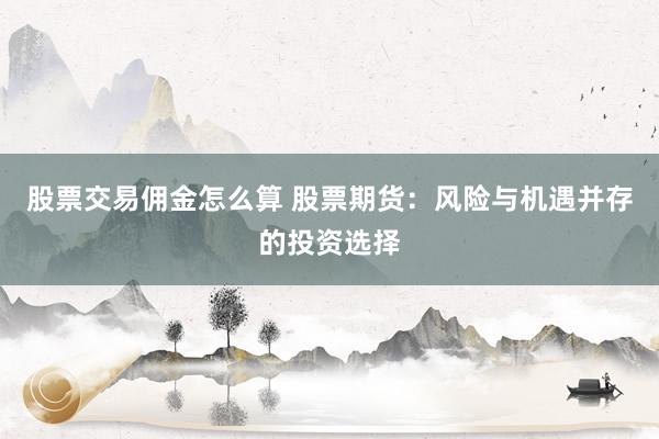 股票交易佣金怎么算 股票期货：风险与机遇并存的投资选择