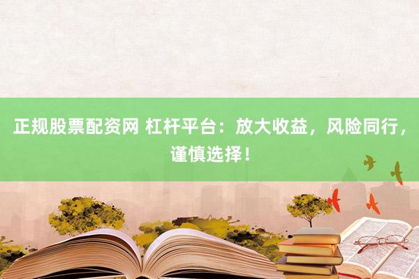 正规股票配资网 杠杆平台：放大收益，风险同行，谨慎选择！